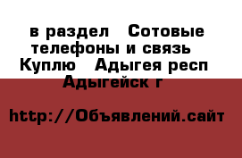  в раздел : Сотовые телефоны и связь » Куплю . Адыгея респ.,Адыгейск г.